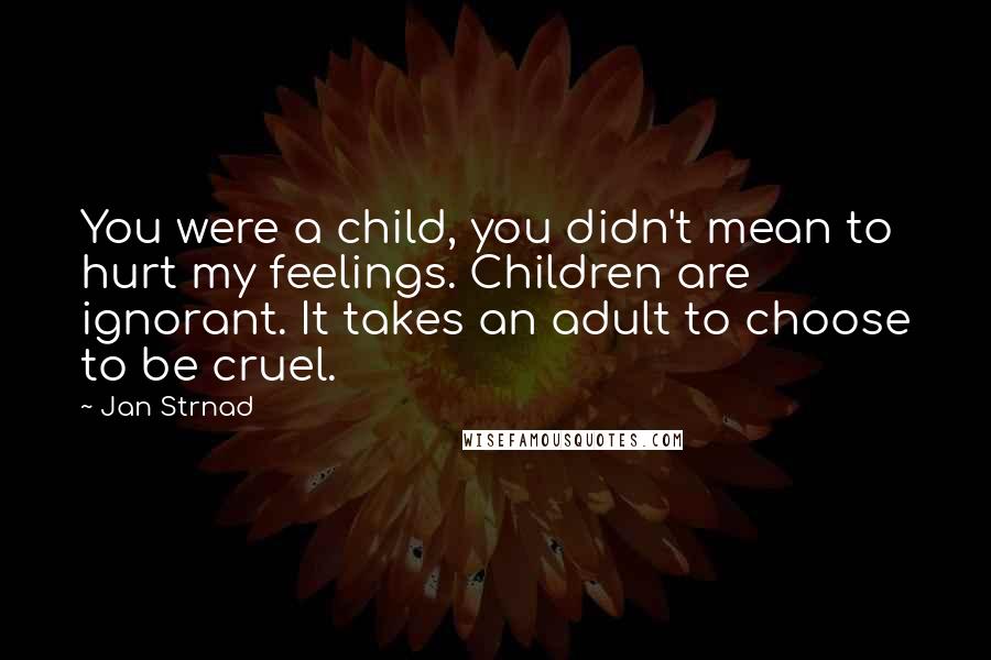 Jan Strnad Quotes: You were a child, you didn't mean to hurt my feelings. Children are ignorant. It takes an adult to choose to be cruel.