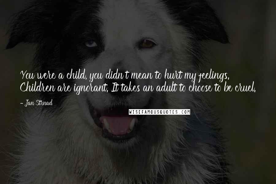 Jan Strnad Quotes: You were a child, you didn't mean to hurt my feelings. Children are ignorant. It takes an adult to choose to be cruel.