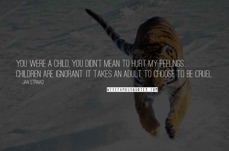 Jan Strnad Quotes: You were a child, you didn't mean to hurt my feelings. Children are ignorant. It takes an adult to choose to be cruel.