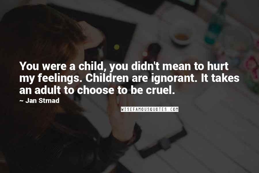Jan Strnad Quotes: You were a child, you didn't mean to hurt my feelings. Children are ignorant. It takes an adult to choose to be cruel.