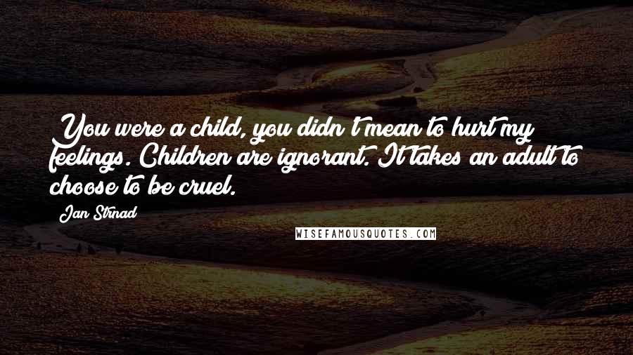 Jan Strnad Quotes: You were a child, you didn't mean to hurt my feelings. Children are ignorant. It takes an adult to choose to be cruel.