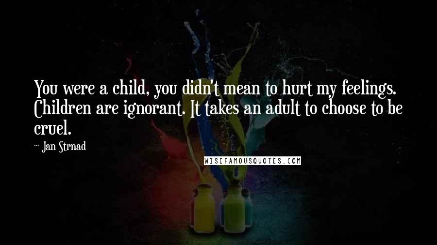 Jan Strnad Quotes: You were a child, you didn't mean to hurt my feelings. Children are ignorant. It takes an adult to choose to be cruel.