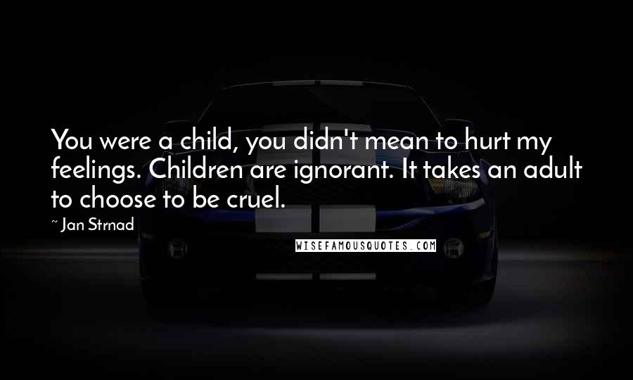 Jan Strnad Quotes: You were a child, you didn't mean to hurt my feelings. Children are ignorant. It takes an adult to choose to be cruel.