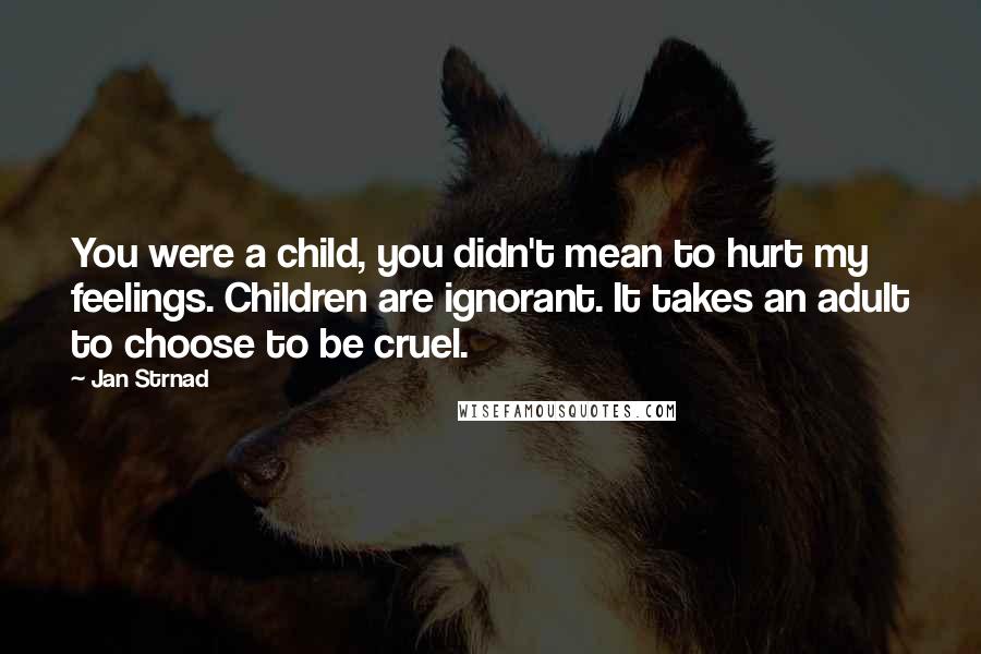 Jan Strnad Quotes: You were a child, you didn't mean to hurt my feelings. Children are ignorant. It takes an adult to choose to be cruel.