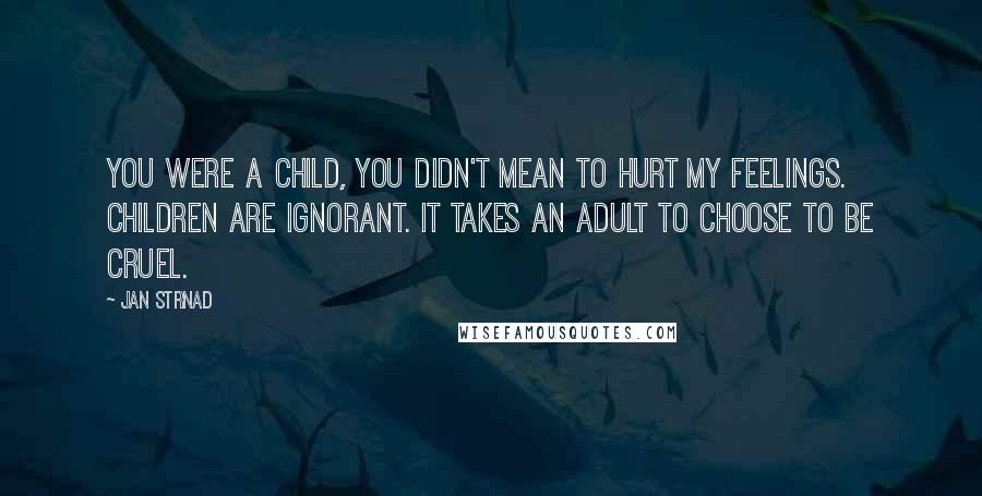 Jan Strnad Quotes: You were a child, you didn't mean to hurt my feelings. Children are ignorant. It takes an adult to choose to be cruel.