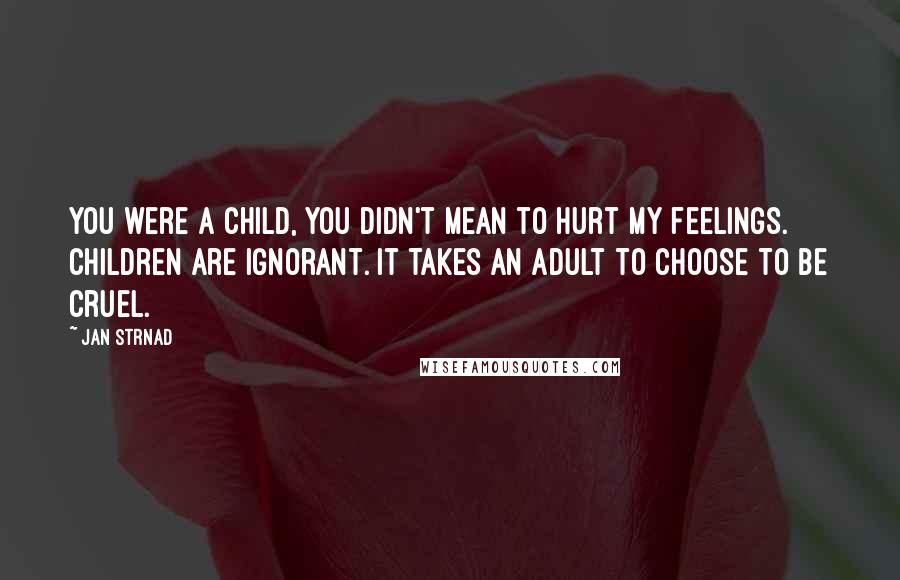 Jan Strnad Quotes: You were a child, you didn't mean to hurt my feelings. Children are ignorant. It takes an adult to choose to be cruel.