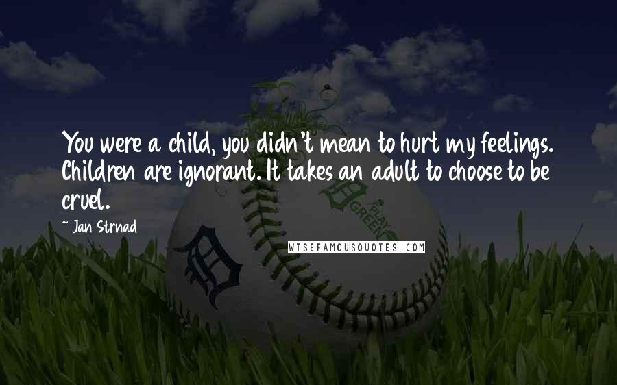 Jan Strnad Quotes: You were a child, you didn't mean to hurt my feelings. Children are ignorant. It takes an adult to choose to be cruel.