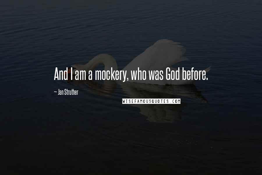 Jan Struther Quotes: And I am a mockery, who was God before.