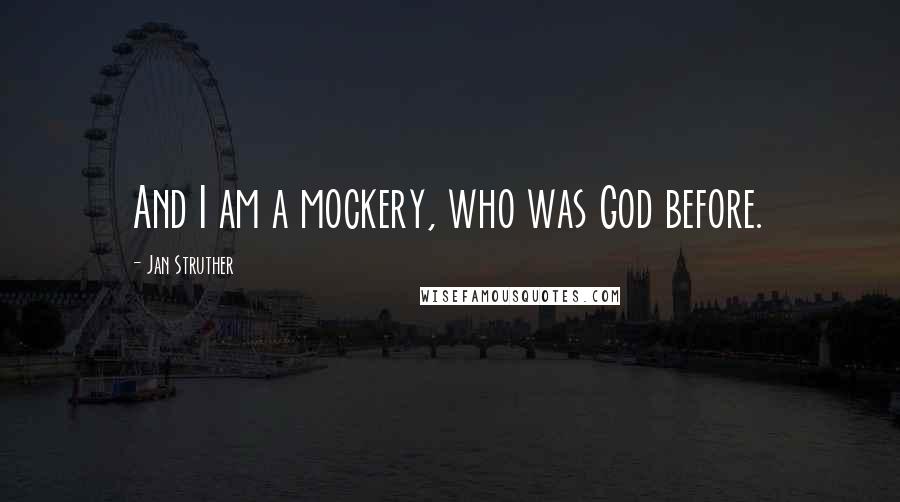 Jan Struther Quotes: And I am a mockery, who was God before.