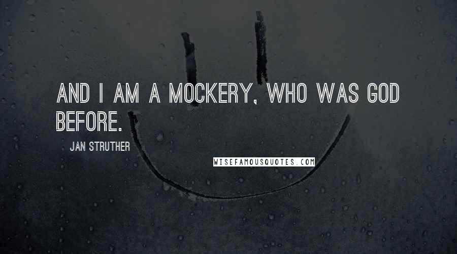 Jan Struther Quotes: And I am a mockery, who was God before.