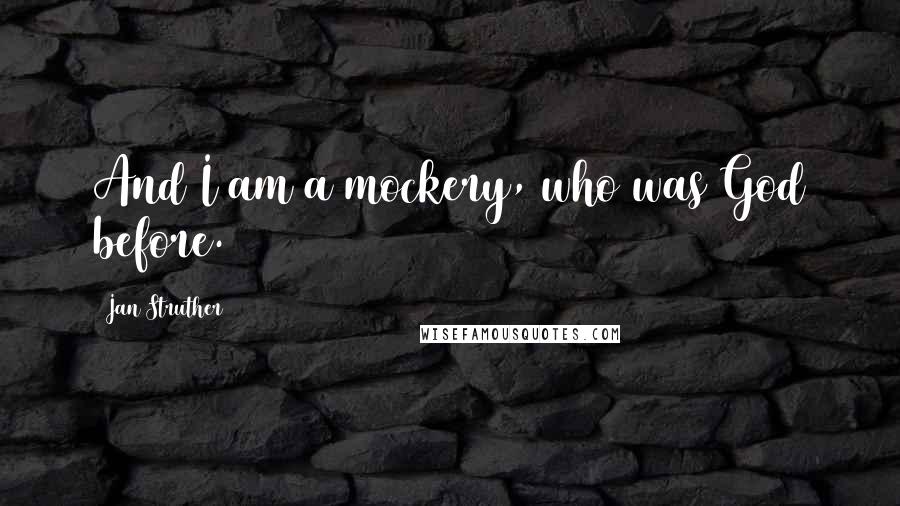 Jan Struther Quotes: And I am a mockery, who was God before.