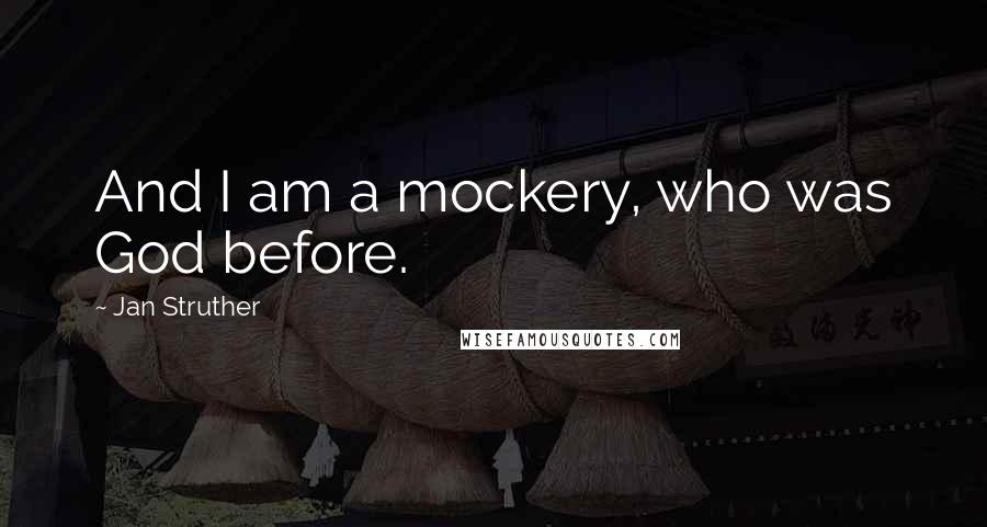 Jan Struther Quotes: And I am a mockery, who was God before.