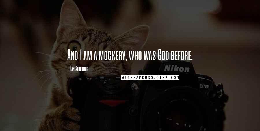 Jan Struther Quotes: And I am a mockery, who was God before.