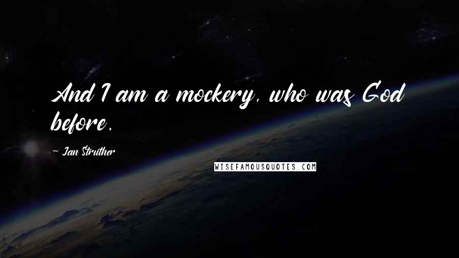 Jan Struther Quotes: And I am a mockery, who was God before.