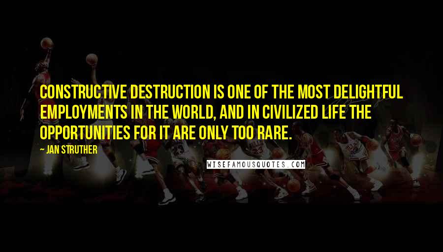 Jan Struther Quotes: Constructive destruction is one of the most delightful employments in the world, and in civilized life the opportunities for it are only too rare.