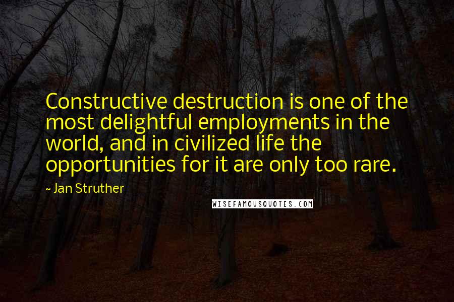 Jan Struther Quotes: Constructive destruction is one of the most delightful employments in the world, and in civilized life the opportunities for it are only too rare.