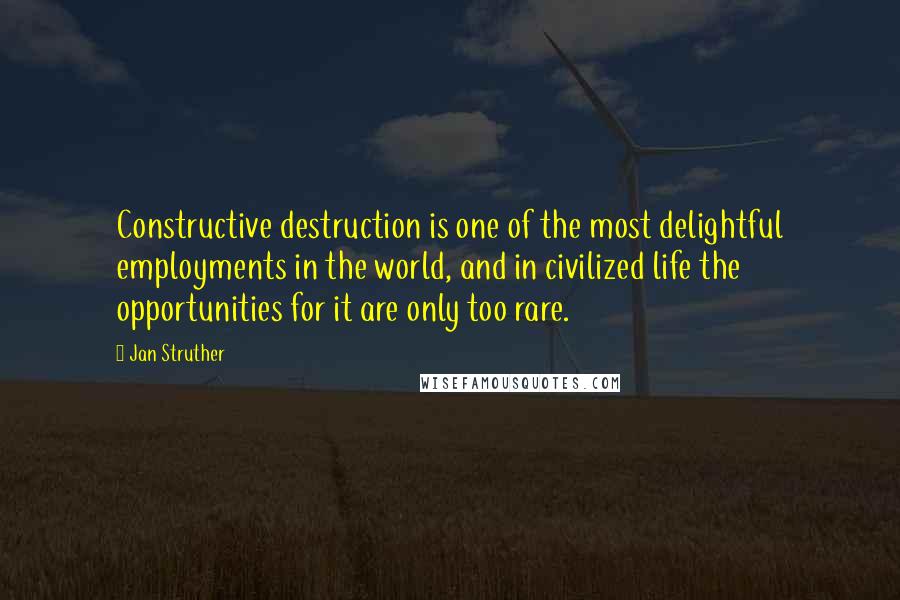 Jan Struther Quotes: Constructive destruction is one of the most delightful employments in the world, and in civilized life the opportunities for it are only too rare.