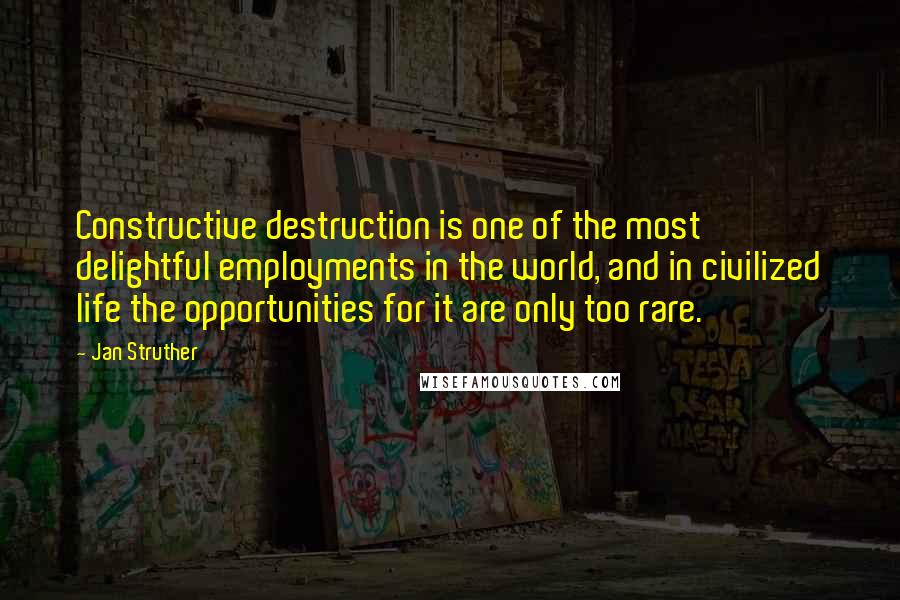 Jan Struther Quotes: Constructive destruction is one of the most delightful employments in the world, and in civilized life the opportunities for it are only too rare.