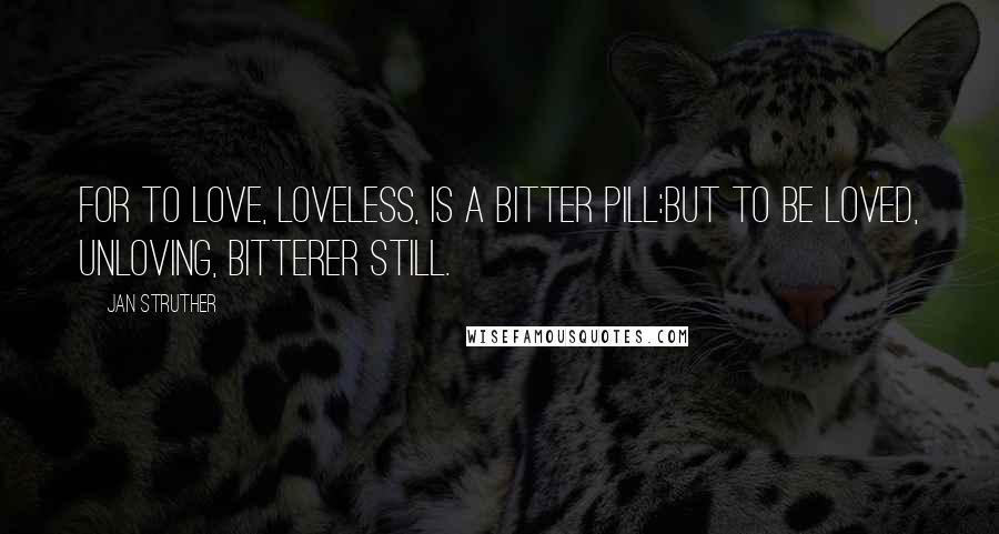 Jan Struther Quotes: For to love, loveless, is a bitter pill:But to be loved, unloving, bitterer still.