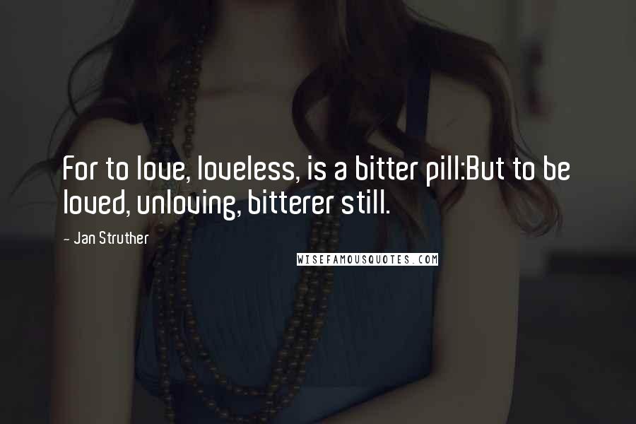 Jan Struther Quotes: For to love, loveless, is a bitter pill:But to be loved, unloving, bitterer still.