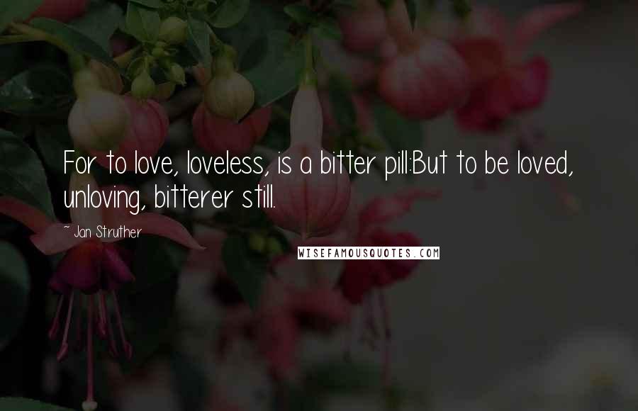 Jan Struther Quotes: For to love, loveless, is a bitter pill:But to be loved, unloving, bitterer still.