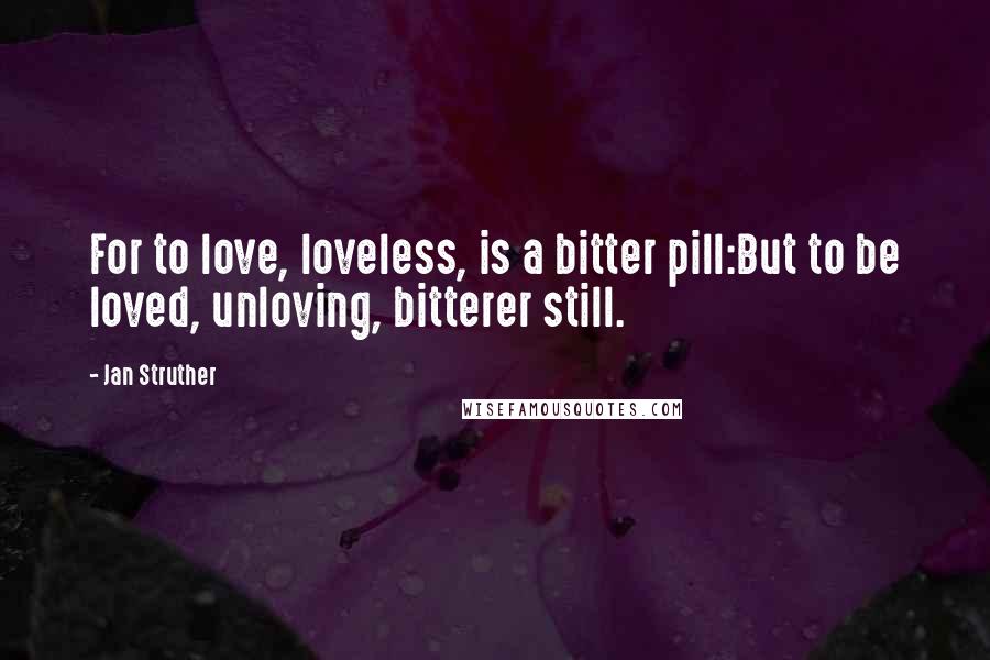 Jan Struther Quotes: For to love, loveless, is a bitter pill:But to be loved, unloving, bitterer still.