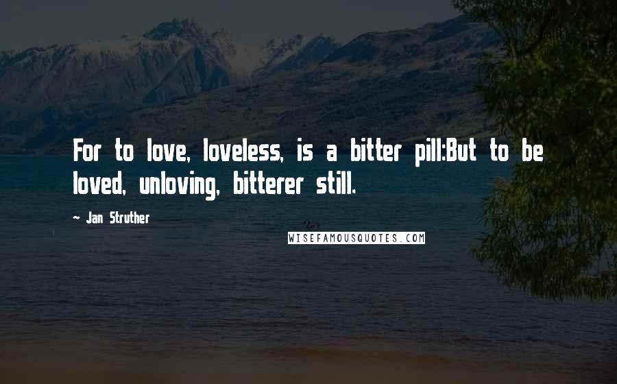 Jan Struther Quotes: For to love, loveless, is a bitter pill:But to be loved, unloving, bitterer still.