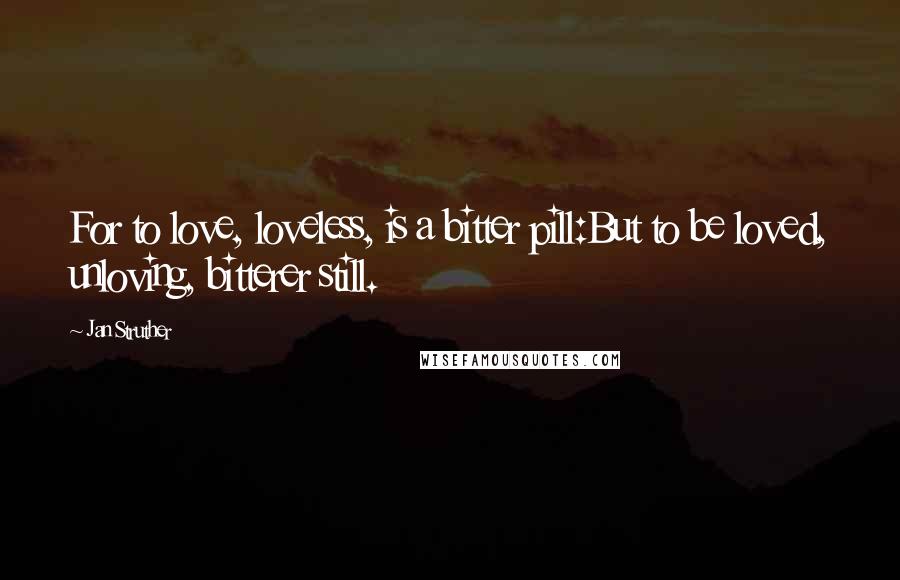 Jan Struther Quotes: For to love, loveless, is a bitter pill:But to be loved, unloving, bitterer still.