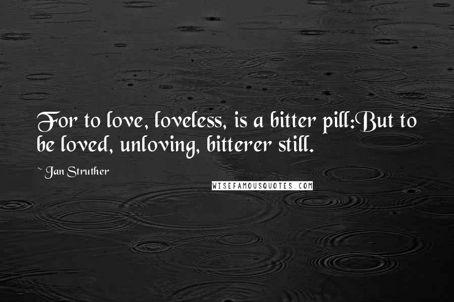 Jan Struther Quotes: For to love, loveless, is a bitter pill:But to be loved, unloving, bitterer still.