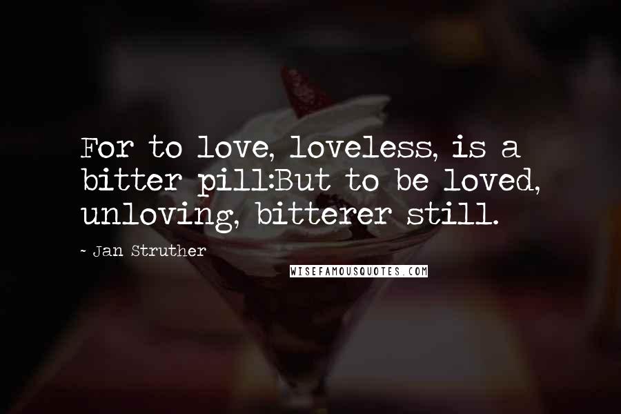 Jan Struther Quotes: For to love, loveless, is a bitter pill:But to be loved, unloving, bitterer still.