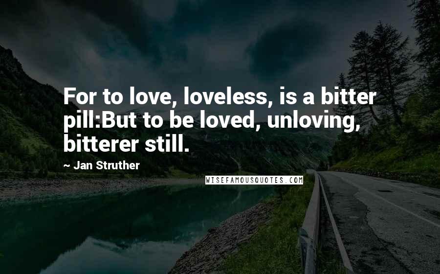 Jan Struther Quotes: For to love, loveless, is a bitter pill:But to be loved, unloving, bitterer still.