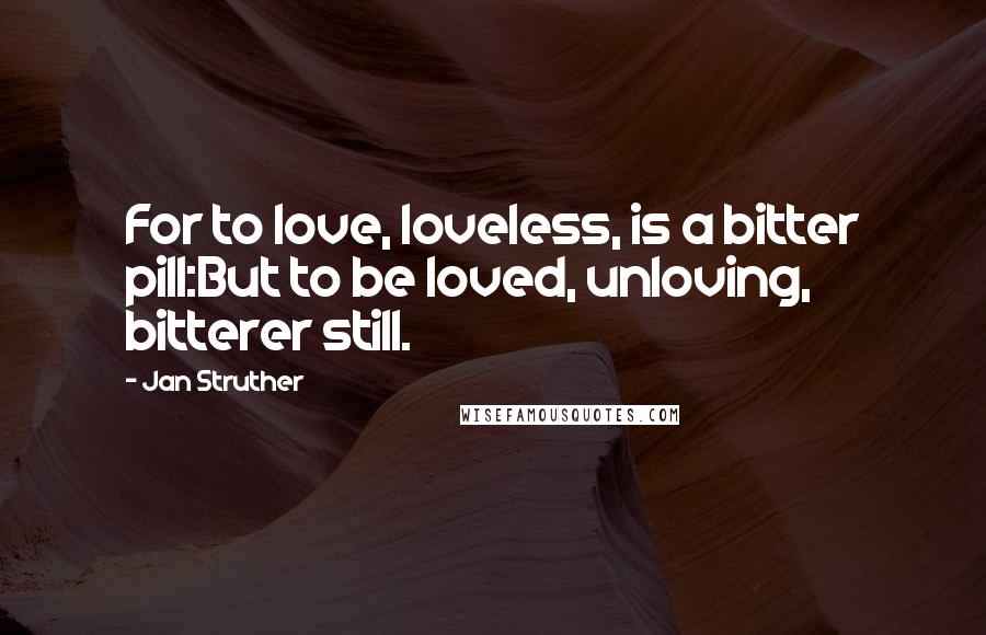 Jan Struther Quotes: For to love, loveless, is a bitter pill:But to be loved, unloving, bitterer still.