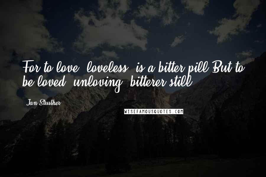 Jan Struther Quotes: For to love, loveless, is a bitter pill:But to be loved, unloving, bitterer still.