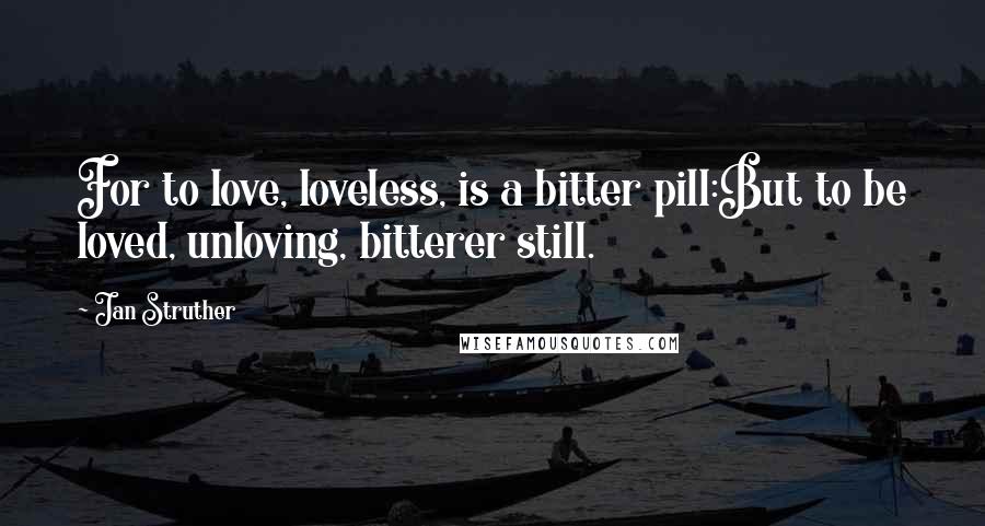 Jan Struther Quotes: For to love, loveless, is a bitter pill:But to be loved, unloving, bitterer still.