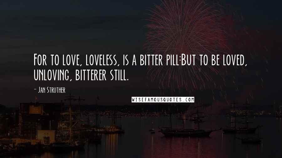 Jan Struther Quotes: For to love, loveless, is a bitter pill:But to be loved, unloving, bitterer still.