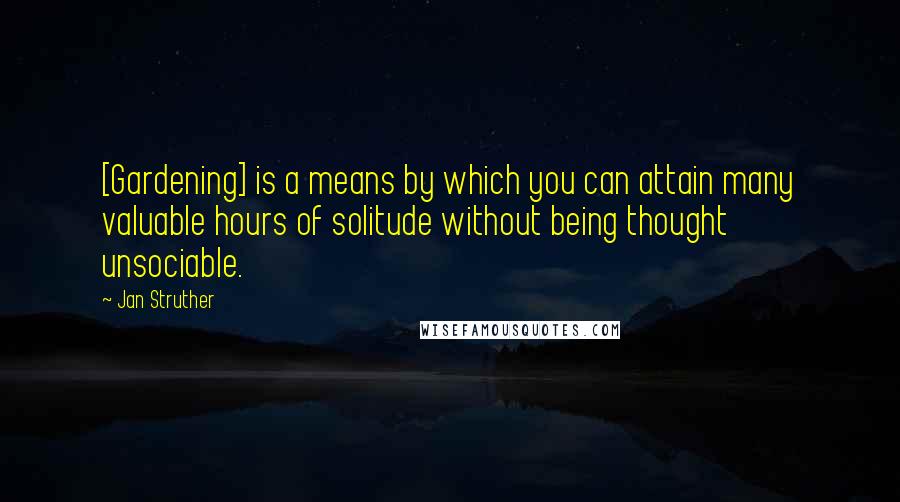Jan Struther Quotes: [Gardening] is a means by which you can attain many valuable hours of solitude without being thought unsociable.
