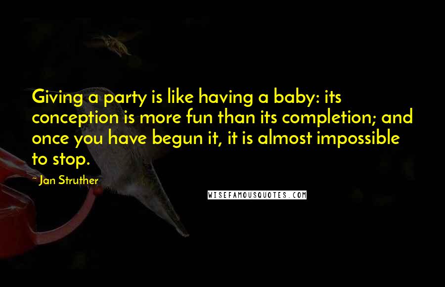 Jan Struther Quotes: Giving a party is like having a baby: its conception is more fun than its completion; and once you have begun it, it is almost impossible to stop.