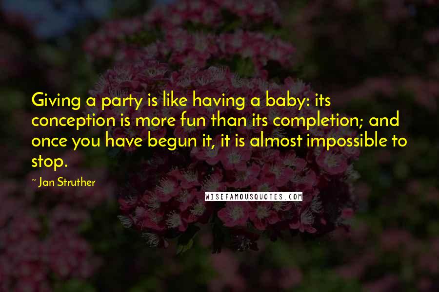 Jan Struther Quotes: Giving a party is like having a baby: its conception is more fun than its completion; and once you have begun it, it is almost impossible to stop.