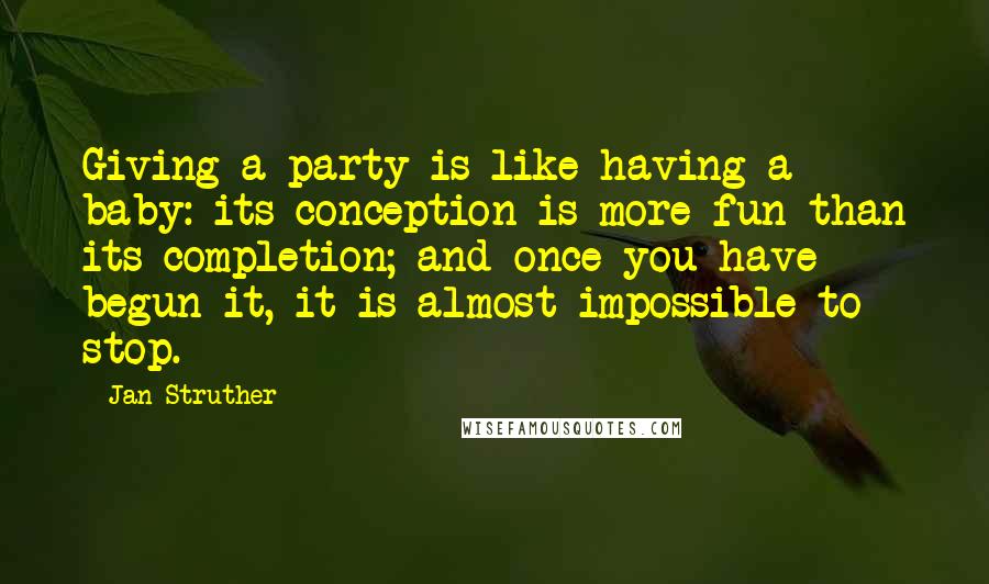 Jan Struther Quotes: Giving a party is like having a baby: its conception is more fun than its completion; and once you have begun it, it is almost impossible to stop.