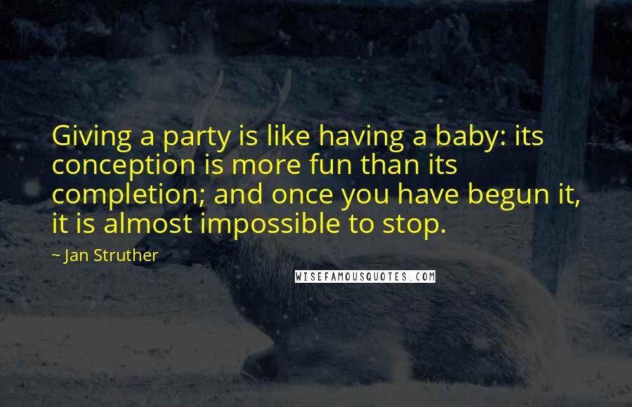 Jan Struther Quotes: Giving a party is like having a baby: its conception is more fun than its completion; and once you have begun it, it is almost impossible to stop.