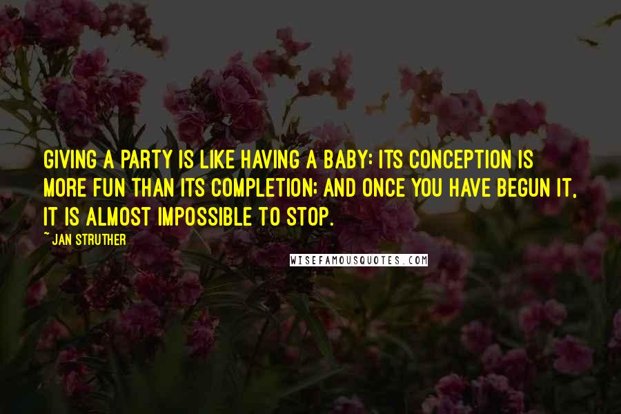 Jan Struther Quotes: Giving a party is like having a baby: its conception is more fun than its completion; and once you have begun it, it is almost impossible to stop.