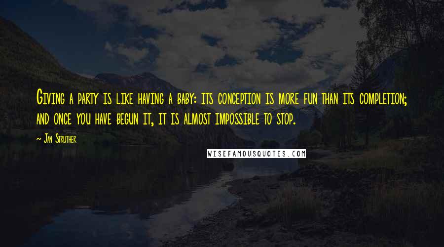 Jan Struther Quotes: Giving a party is like having a baby: its conception is more fun than its completion; and once you have begun it, it is almost impossible to stop.