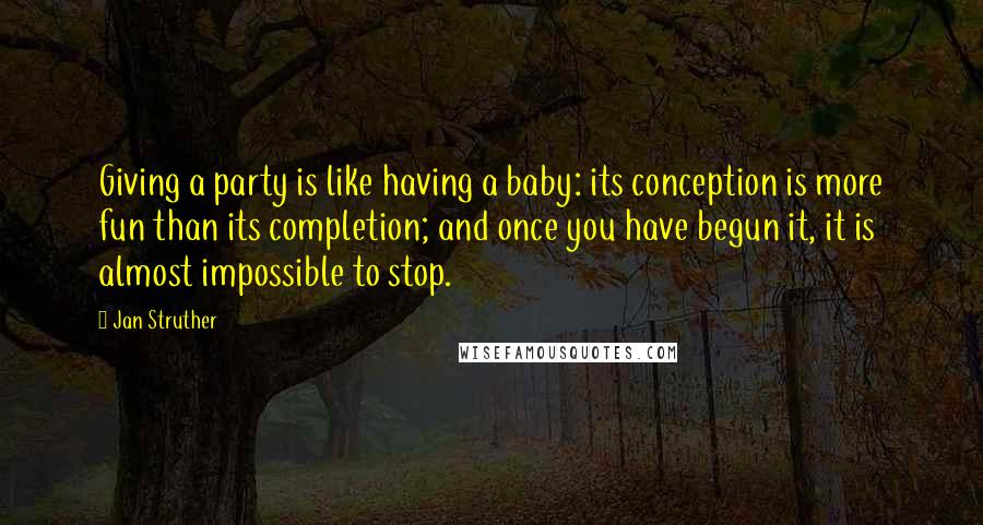 Jan Struther Quotes: Giving a party is like having a baby: its conception is more fun than its completion; and once you have begun it, it is almost impossible to stop.