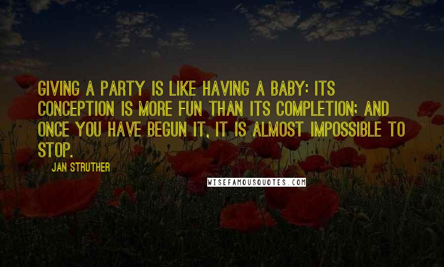 Jan Struther Quotes: Giving a party is like having a baby: its conception is more fun than its completion; and once you have begun it, it is almost impossible to stop.