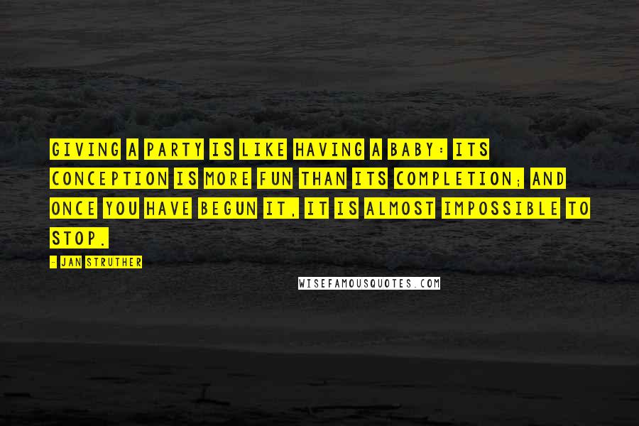 Jan Struther Quotes: Giving a party is like having a baby: its conception is more fun than its completion; and once you have begun it, it is almost impossible to stop.