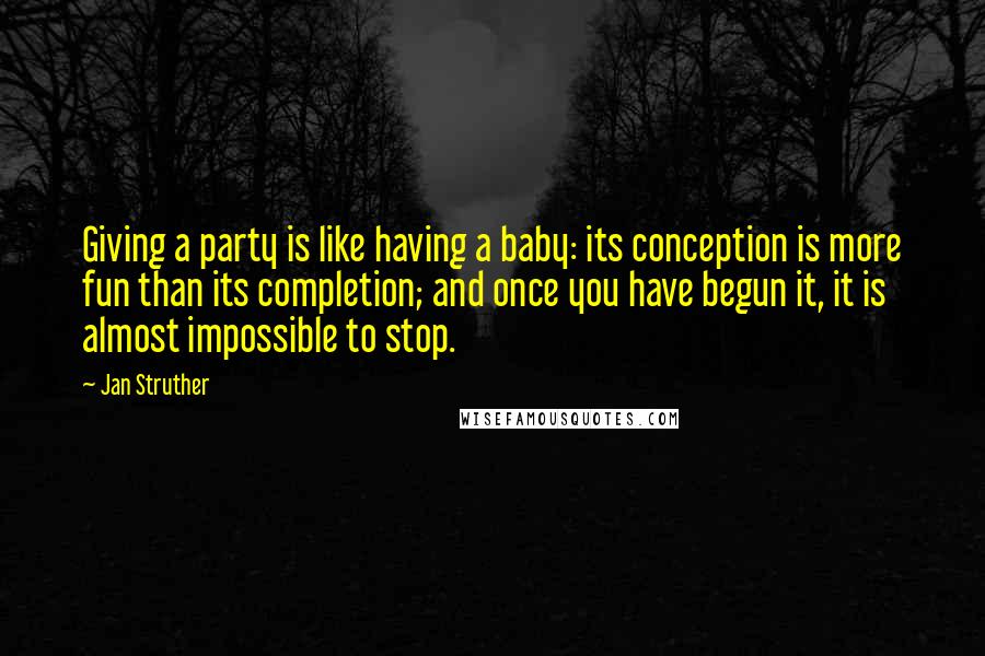 Jan Struther Quotes: Giving a party is like having a baby: its conception is more fun than its completion; and once you have begun it, it is almost impossible to stop.