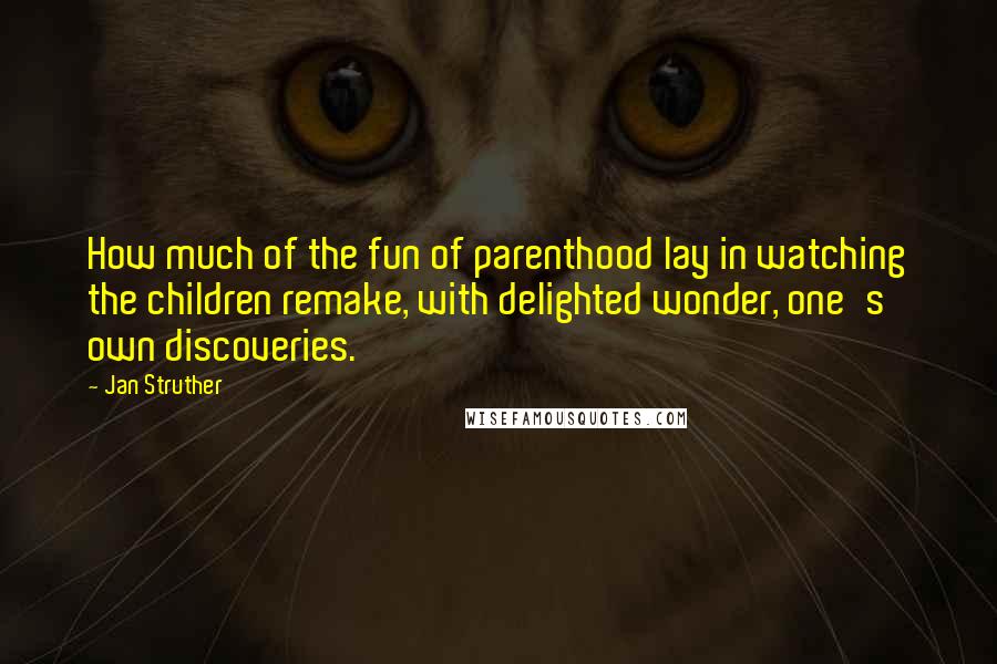 Jan Struther Quotes: How much of the fun of parenthood lay in watching the children remake, with delighted wonder, one's own discoveries.