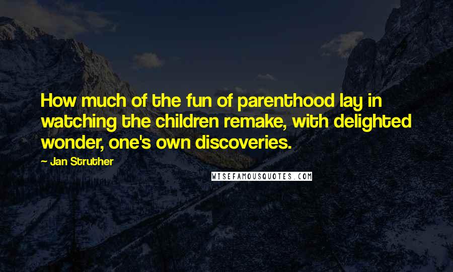Jan Struther Quotes: How much of the fun of parenthood lay in watching the children remake, with delighted wonder, one's own discoveries.