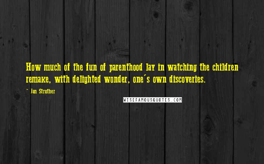 Jan Struther Quotes: How much of the fun of parenthood lay in watching the children remake, with delighted wonder, one's own discoveries.