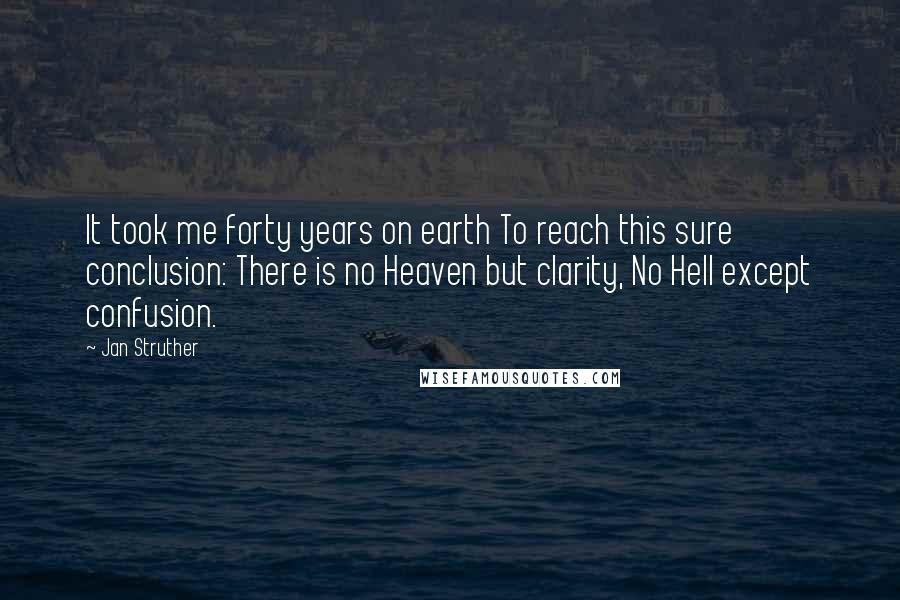 Jan Struther Quotes: It took me forty years on earth To reach this sure conclusion: There is no Heaven but clarity, No Hell except confusion.